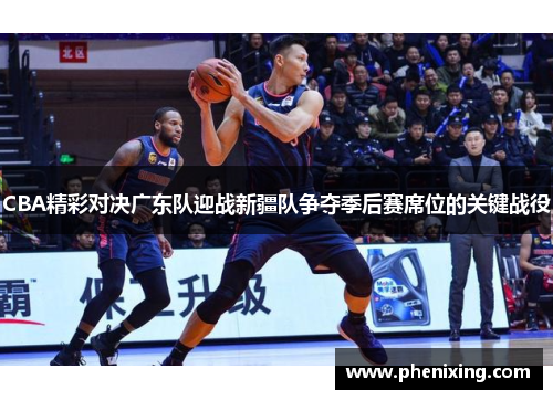 CBA精彩对决广东队迎战新疆队争夺季后赛席位的关键战役