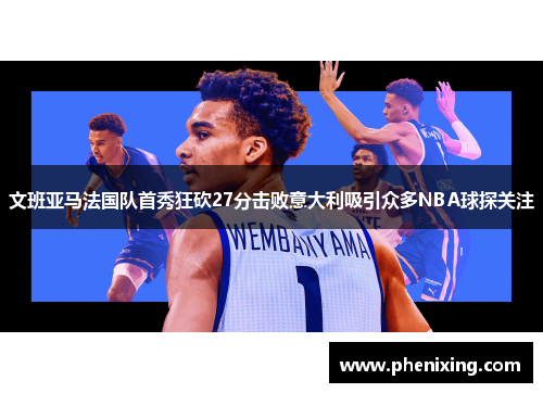 文班亚马法国队首秀狂砍27分击败意大利吸引众多NBA球探关注