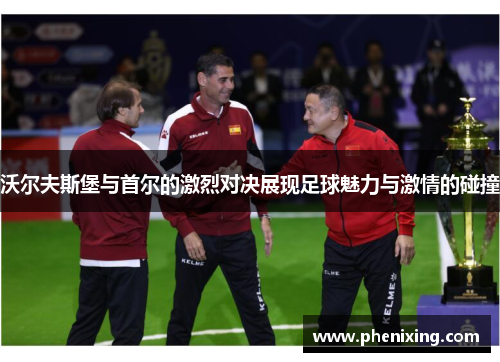 沃尔夫斯堡与首尔的激烈对决展现足球魅力与激情的碰撞